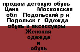 продам детскую обувь › Цена ­ 500 - Московская обл., Подольский р-н, Подольск г. Одежда, обувь и аксессуары » Женская одежда и обувь   . Московская обл.